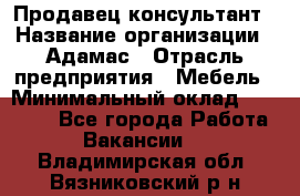 Продавец-консультант › Название организации ­ Адамас › Отрасль предприятия ­ Мебель › Минимальный оклад ­ 26 000 - Все города Работа » Вакансии   . Владимирская обл.,Вязниковский р-н